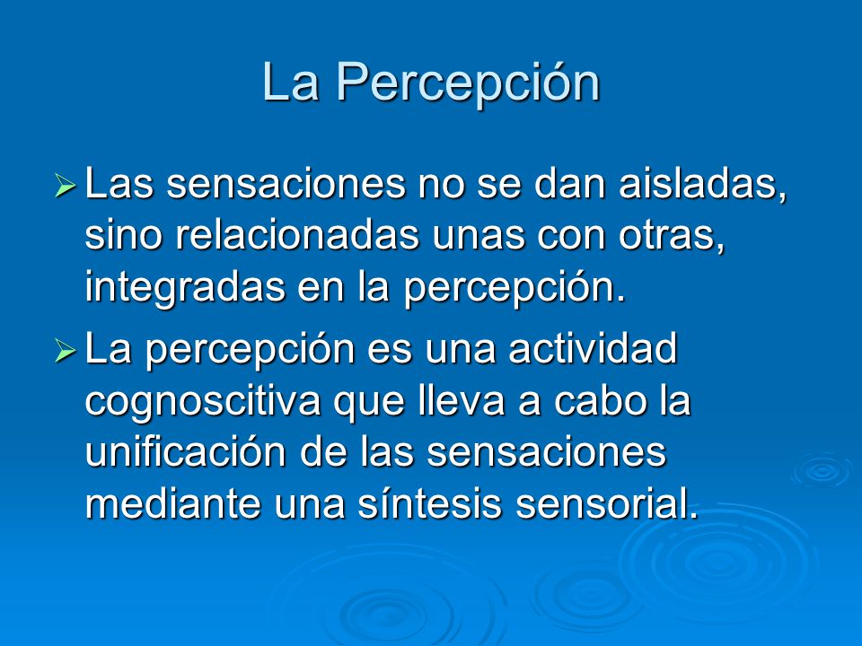 La Percepción Las sensaciones no se dan aisladas, sino relacionadas unas con otras, integradas en la percepción.