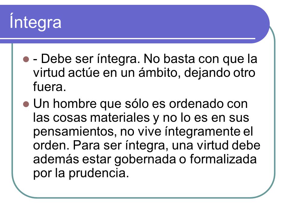 Íntegra - Debe ser íntegra. No basta con que la virtud actúe en un ámbito, dejando otro fuera.
