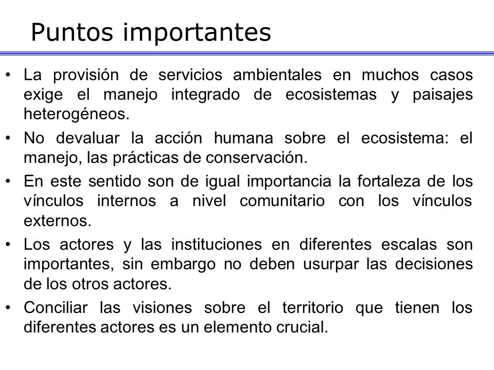 Puntos importantes La provisión de servicios ambientales en muchos casos exige el manejo integrado de ecosistemas y paisajes heterogéneos.