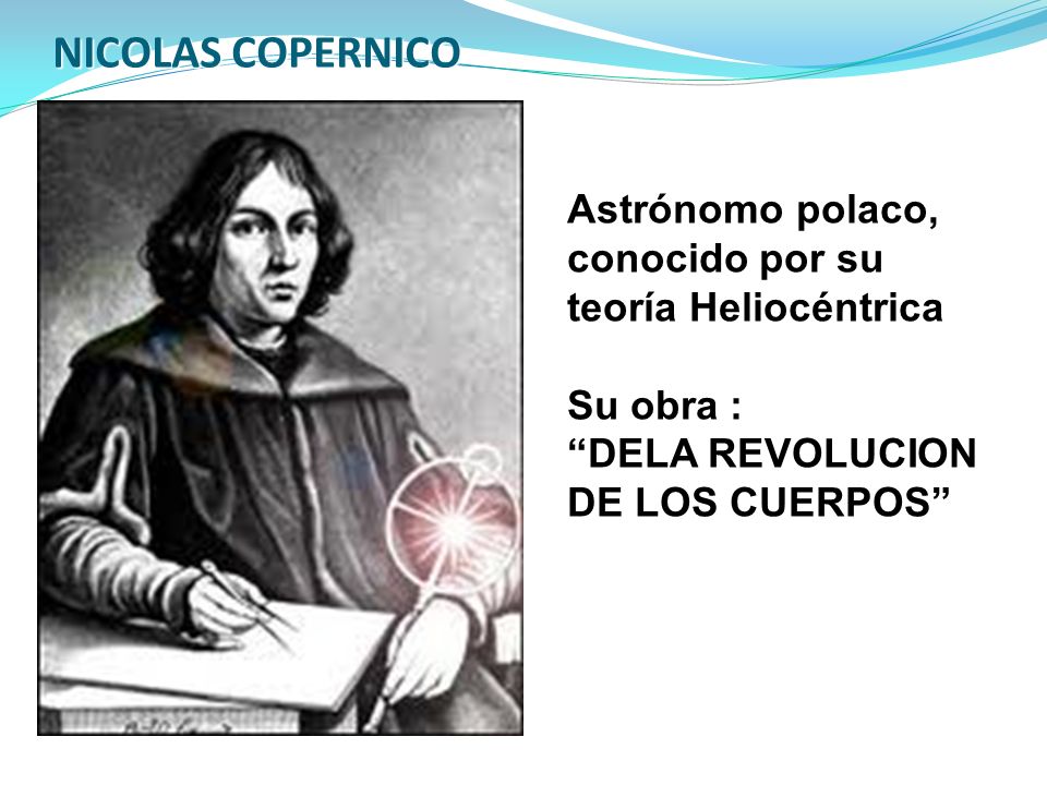 NICOLAS COPERNICO Astrónomo polaco, conocido por su teoría Heliocéntrica. Su obra : DELA REVOLUCION.