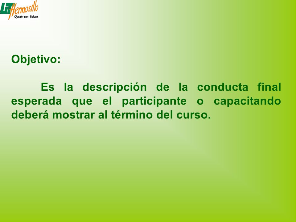 Objetivo: Es la descripción de la conducta final esperada que el participante o capacitando deberá mostrar al término del curso.