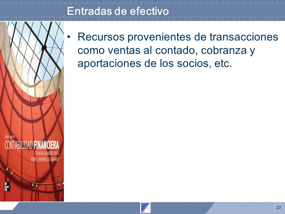 Entradas de efectivo Recursos provenientes de transacciones como ventas al contado, cobranza y aportaciones de los socios, etc.