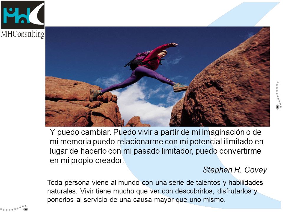 Y puedo cambiar. Puedo vivir a partir de mi imaginación o de mi memoria puedo relacionarme con mi potencial ilimitado en lugar de hacerlo con mi pasado limitador, puedo convertirme en mi propio creador.