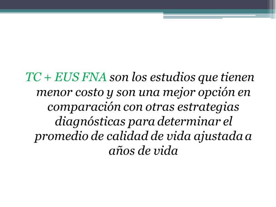 TC + EUS FNA son los estudios que tienen menor costo y son una mejor opción en comparación con otras estrategias diagnósticas para determinar el promedio de calidad de vida ajustada a años de vida