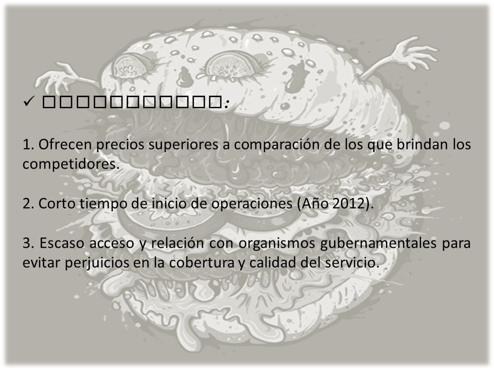 DEBILIDADES: 1. Ofrecen precios superiores a comparación de los que brindan los competidores. 2. Corto tiempo de inicio de operaciones (Año 2012).
