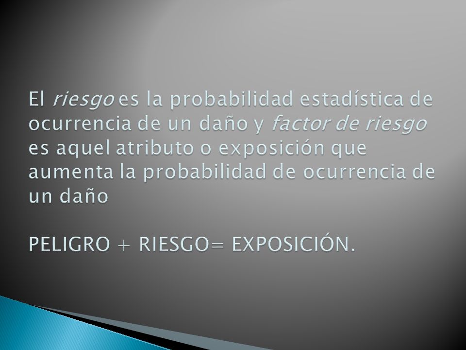 El riesgo es la probabilidad estadística de ocurrencia de un daño y factor de riesgo es aquel atributo o exposición que aumenta la probabilidad de ocurrencia de un daño PELIGRO + RIESGO= EXPOSICIÓN.