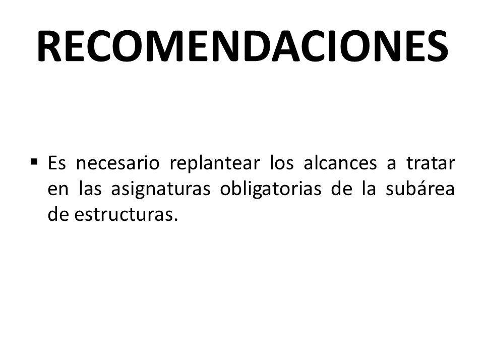 RECOMENDACIONES Es necesario replantear los alcances a tratar en las asignaturas obligatorias de la subárea de estructuras.