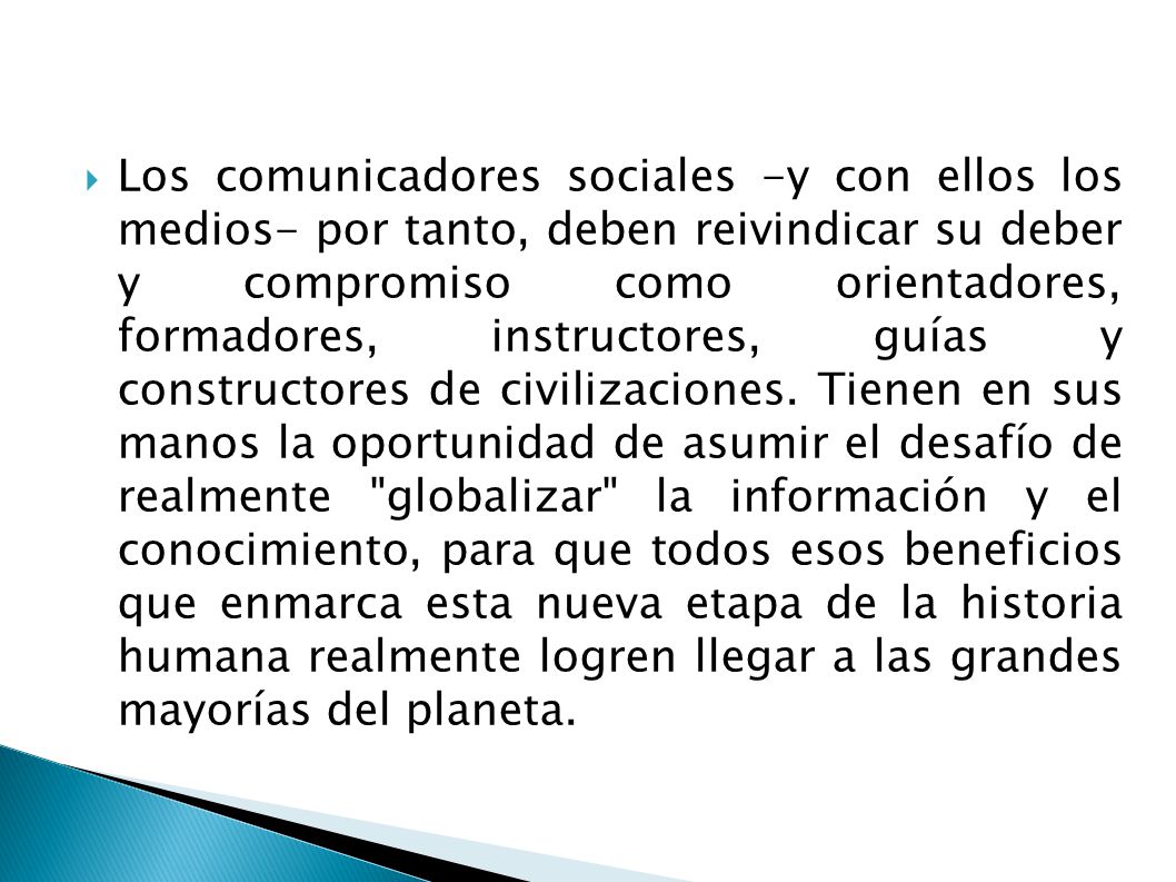 Los comunicadores sociales -y con ellos los medios- por tanto, deben reivindicar su deber y compromiso como orientadores, formadores, instructores, guías y constructores de civilizaciones.