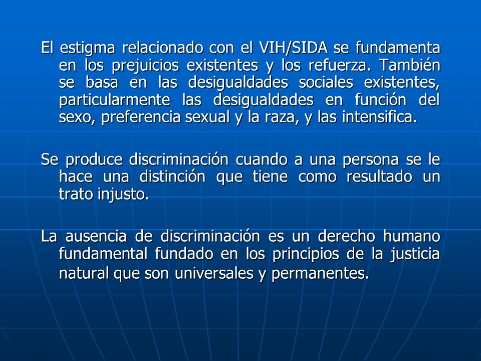 El estigma relacionado con el VIH/SIDA se fundamenta en los prejuicios existentes y los refuerza. También se basa en las desigualdades sociales existentes, particularmente las desigualdades en función del sexo, preferencia sexual y la raza, y las intensifica.