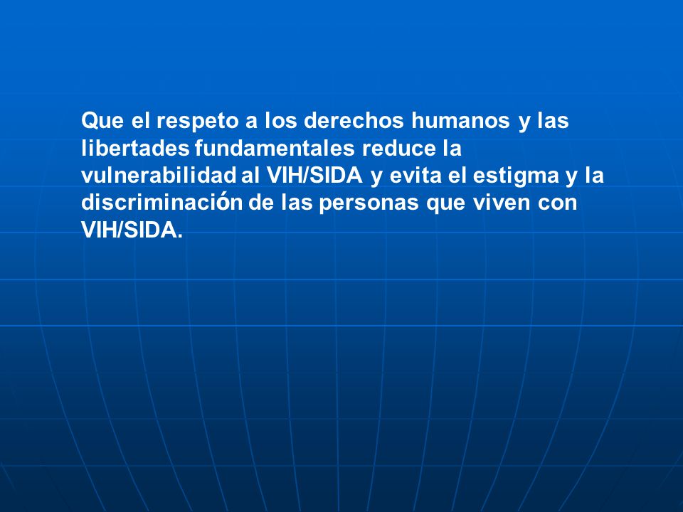 Que el respeto a los derechos humanos y las libertades fundamentales reduce la vulnerabilidad al VIH/SIDA y evita el estigma y la discriminación de las personas que viven con VIH/SIDA.