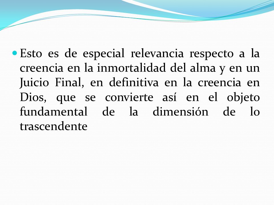 Esto es de especial relevancia respecto a la creencia en la inmortalidad del alma y en un Juicio Final, en definitiva en la creencia en Dios, que se convierte así en el objeto fundamental de la dimensión de lo trascendente