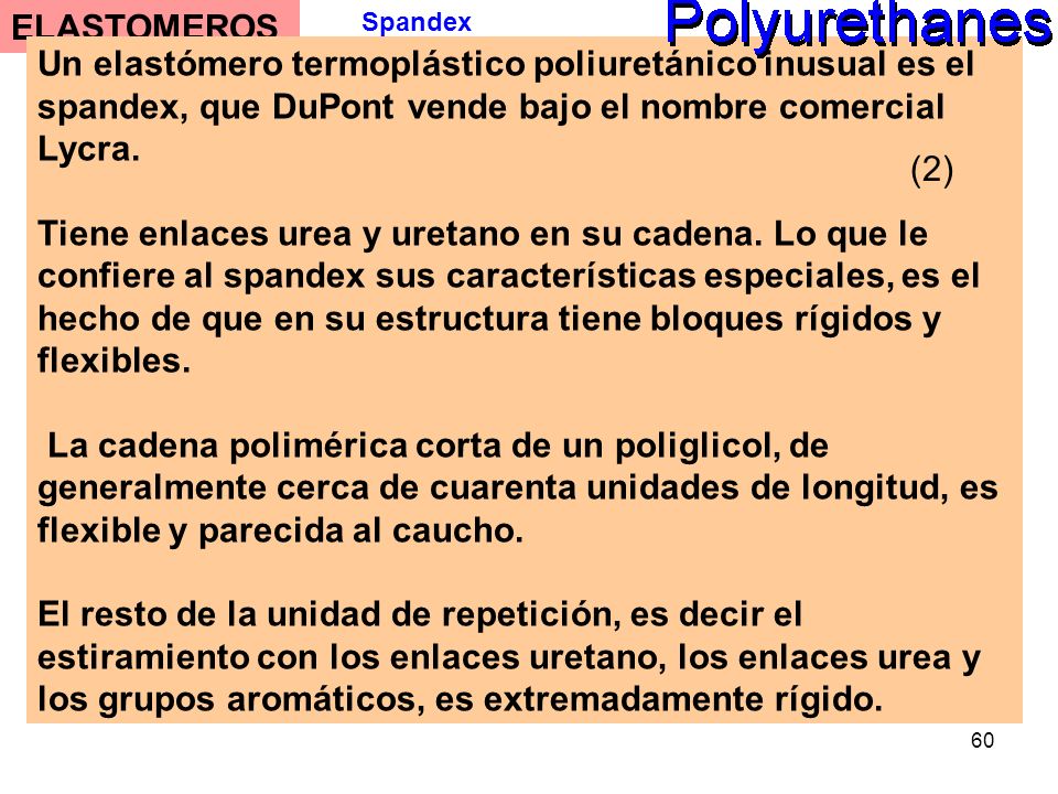 ELASTOMEROS Spandex. Un elastómero termoplástico poliuretánico inusual es el spandex, que DuPont vende bajo el nombre comercial Lycra.