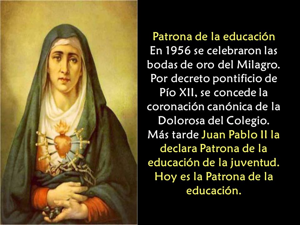 Patrona de la educación En 1956 se celebraron las bodas de oro del Milagro. Por decreto pontificio de Pío XII, se concede la coronación canónica de la Dolorosa del Colegio.