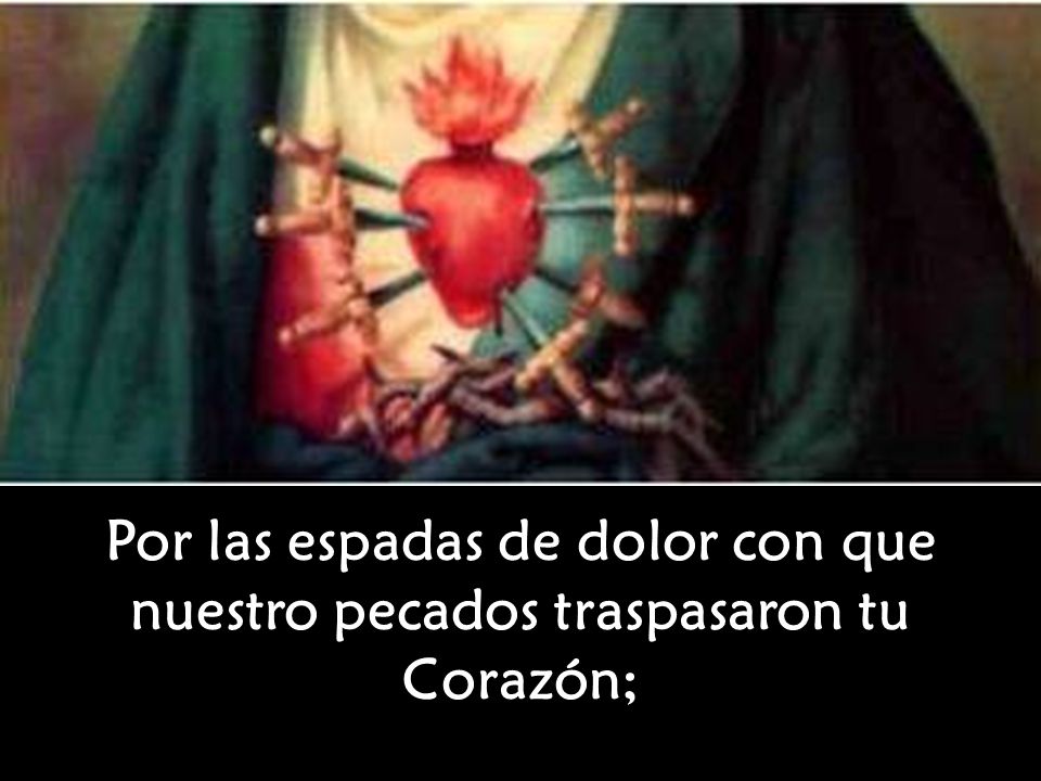 Por las espadas de dolor con que nuestro pecados traspasaron tu Corazón;