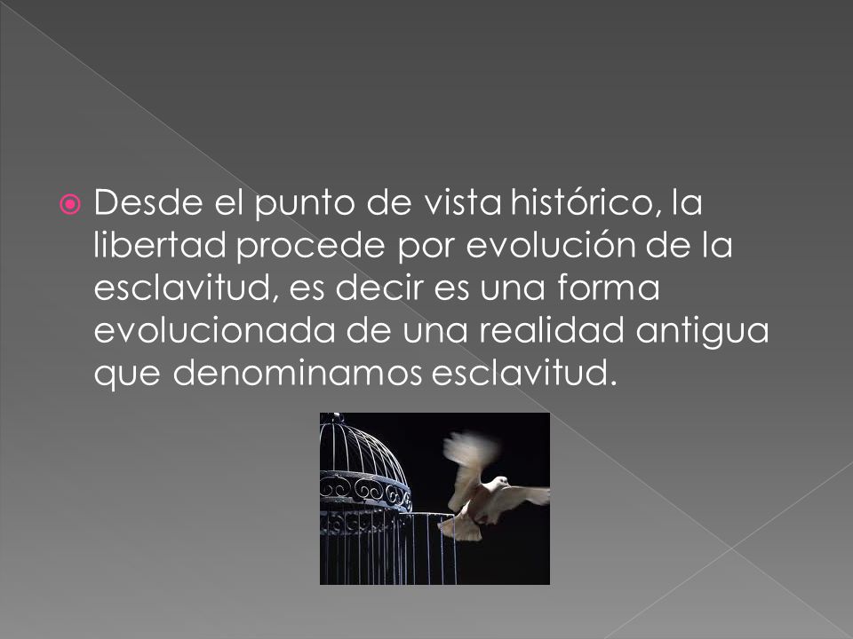 Desde el punto de vista histórico, la libertad procede por evolución de la esclavitud, es decir es una forma evolucionada de una realidad antigua que denominamos esclavitud.