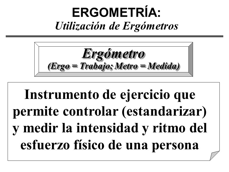 ERGOMETRÍA: Utilización de Ergómetros (Ergo = Trabajo; Metro = Medida)