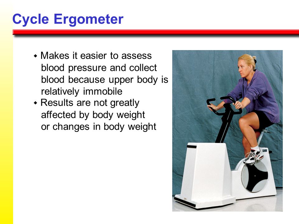 Cycle Ergometer w Makes it easier to assess blood pressure and collect blood because upper body is relatively immobile.