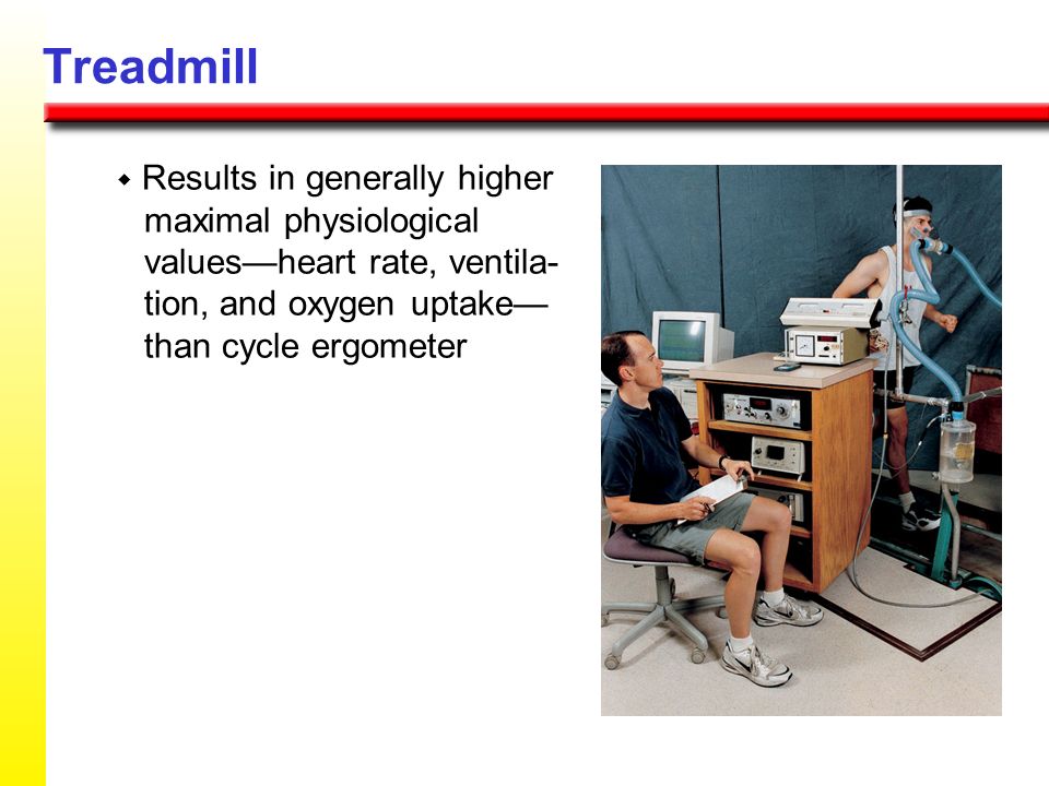 Treadmill w Results in generally higher maximal physiological values—heart rate, ventila- tion, and oxygen uptake— than cycle ergometer.