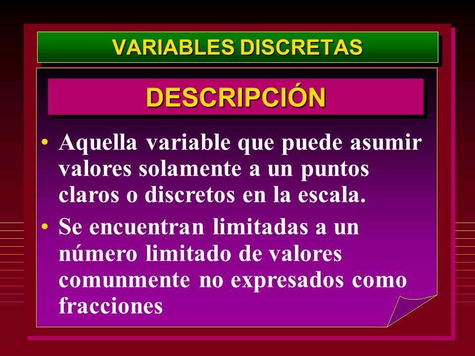 VARIABLES DISCRETAS DESCRIPCIÓN. Aquella variable que puede asumir valores solamente a un puntos claros o discretos en la escala.