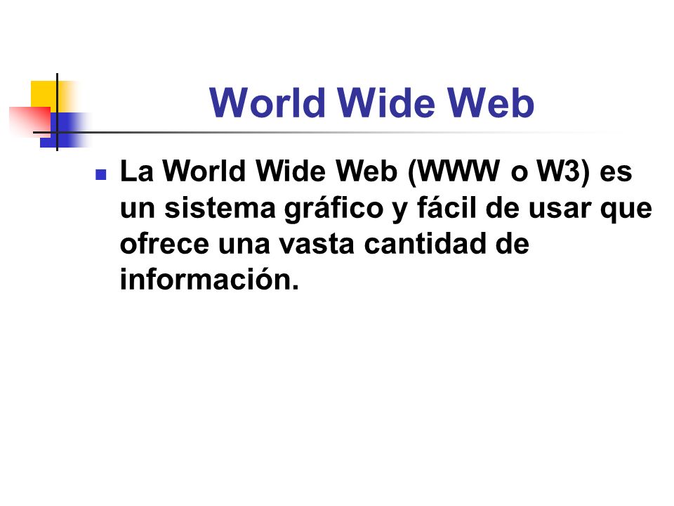 World Wide Web La World Wide Web (WWW o W3) es un sistema gráfico y fácil de usar que ofrece una vasta cantidad de información.