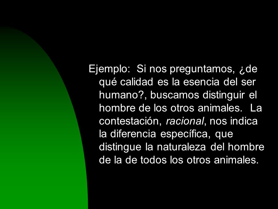 Ejemplo: Si nos preguntamos, ¿de qué calidad es la esencia del ser humano , buscamos distinguir el hombre de los otros animales.
