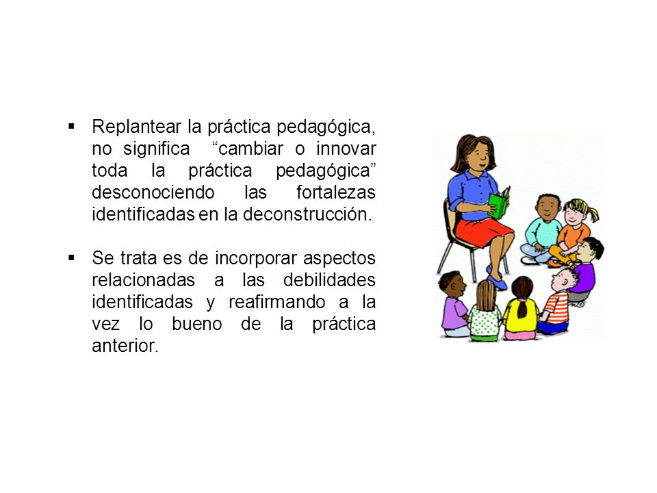 Replantear la práctica pedagógica, no significa cambiar o innovar toda la práctica pedagógica desconociendo las fortalezas identificadas en la deconstrucción.