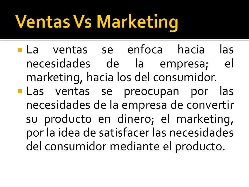 Ventas Vs Marketing La ventas se enfoca hacia las necesidades de la empresa; el marketing, hacia los del consumidor.