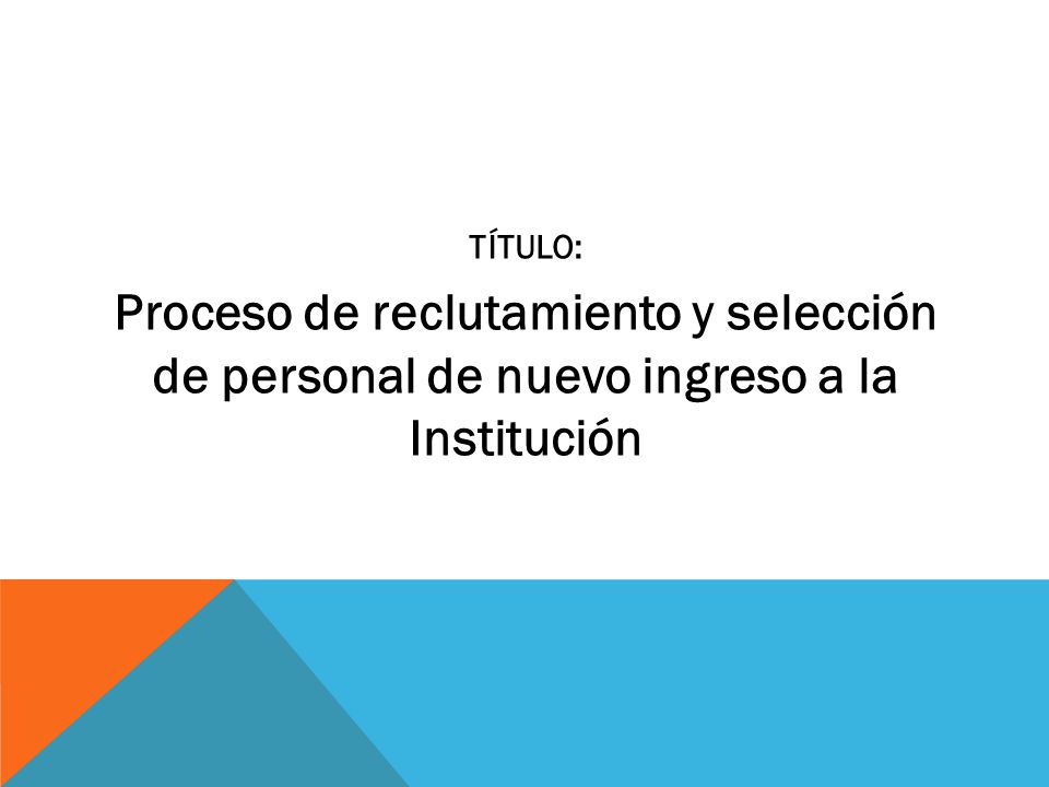 TÍTULO: Proceso de reclutamiento y selección de personal de nuevo ingreso a la Institución