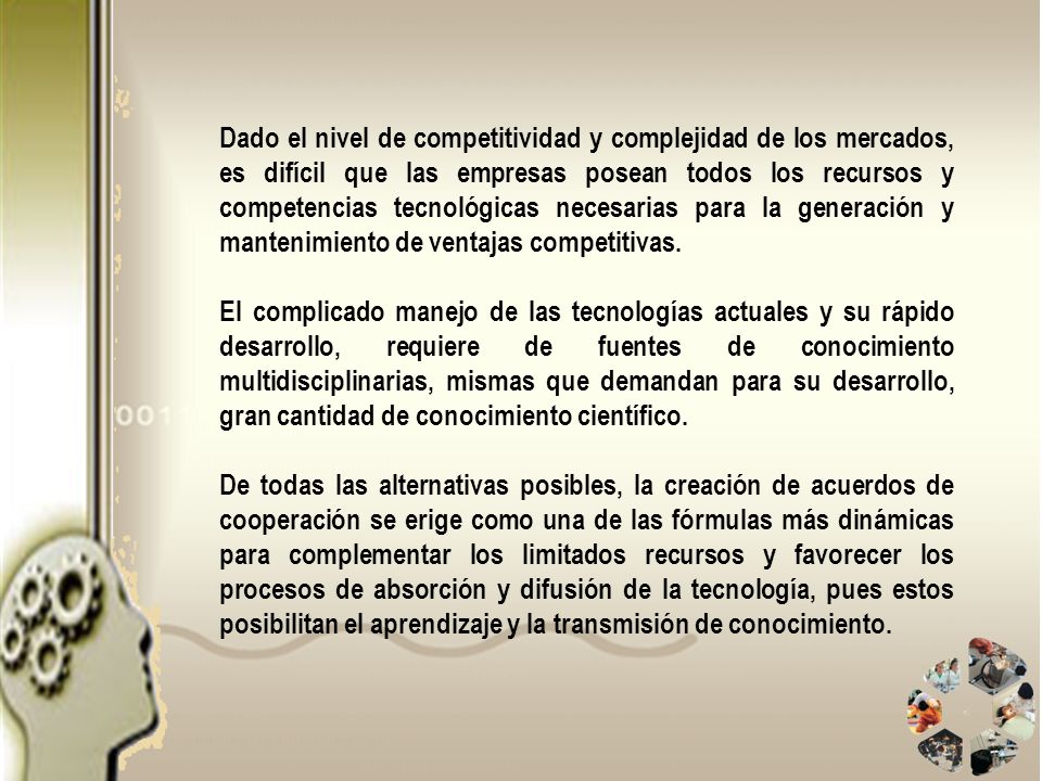 Dado el nivel de competitividad y complejidad de los mercados, es difícil que las empresas posean todos los recursos y competencias tecnológicas necesarias para la generación y mantenimiento de ventajas competitivas.