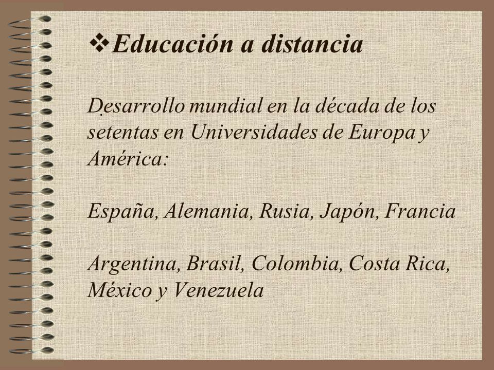 Educación a distancia Desarrollo mundial en la década de los setentas en Universidades de Europa y América: España, Alemania, Rusia, Japón, Francia Argentina, Brasil, Colombia, Costa Rica, México y Venezuela
