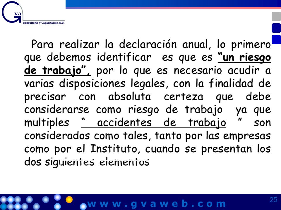 Para realizar la declaración anual, lo primero que debemos identificar es que es un riesgo de trabajo , por lo que es necesario acudir a varias disposiciones legales, con la finalidad de precisar con absoluta certeza que debe considerarse como riesgo de trabajo ya que multiples accidentes de trabajo son considerados como tales, tanto por las empresas como por el Instituto, cuando se presentan los dos siguientes elementos