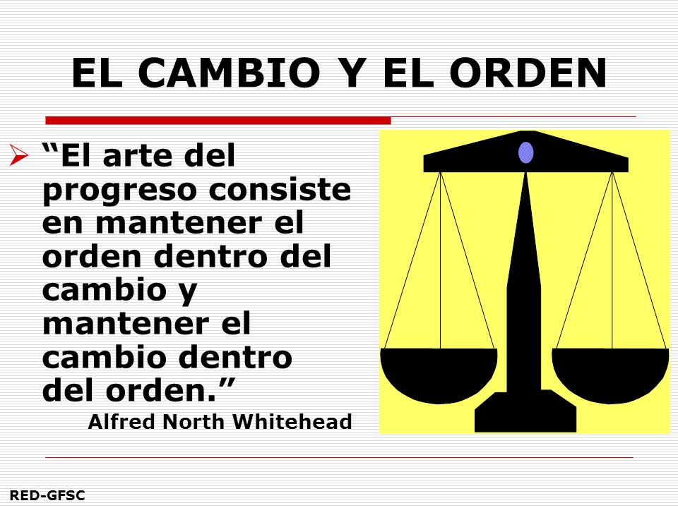 EL CAMBIO Y EL ORDEN El arte del progreso consiste en mantener el orden dentro del cambio y mantener el cambio dentro del orden.