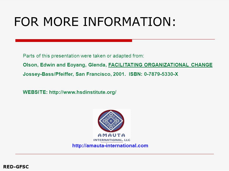 FOR MORE INFORMATION: Parts of this presentation were taken or adapted from: Olson, Edwin and Eoyang, Glenda, FACILITATING ORGANIZATIONAL CHANGE.