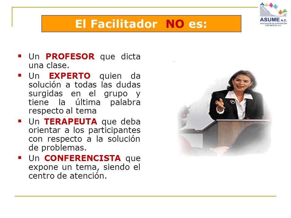 El Facilitador NO es: Un PROFESOR que dicta una clase.