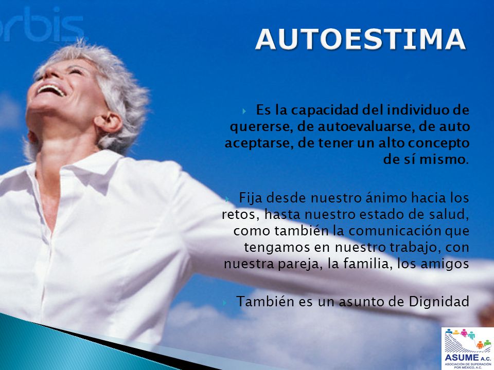 AUTOESTIMA Es la capacidad del individuo de quererse, de autoevaluarse, de auto aceptarse, de tener un alto concepto de sí mismo.