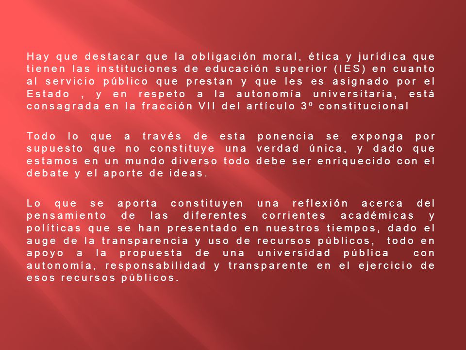 Hay que destacar que la obligación moral, ética y jurídica que tienen las instituciones de educación superior (IES) en cuanto al servicio público que prestan y que les es asignado por el Estado , y en respeto a la autonomía universitaria, está consagrada en la fracción VII del artículo 3º constitucional