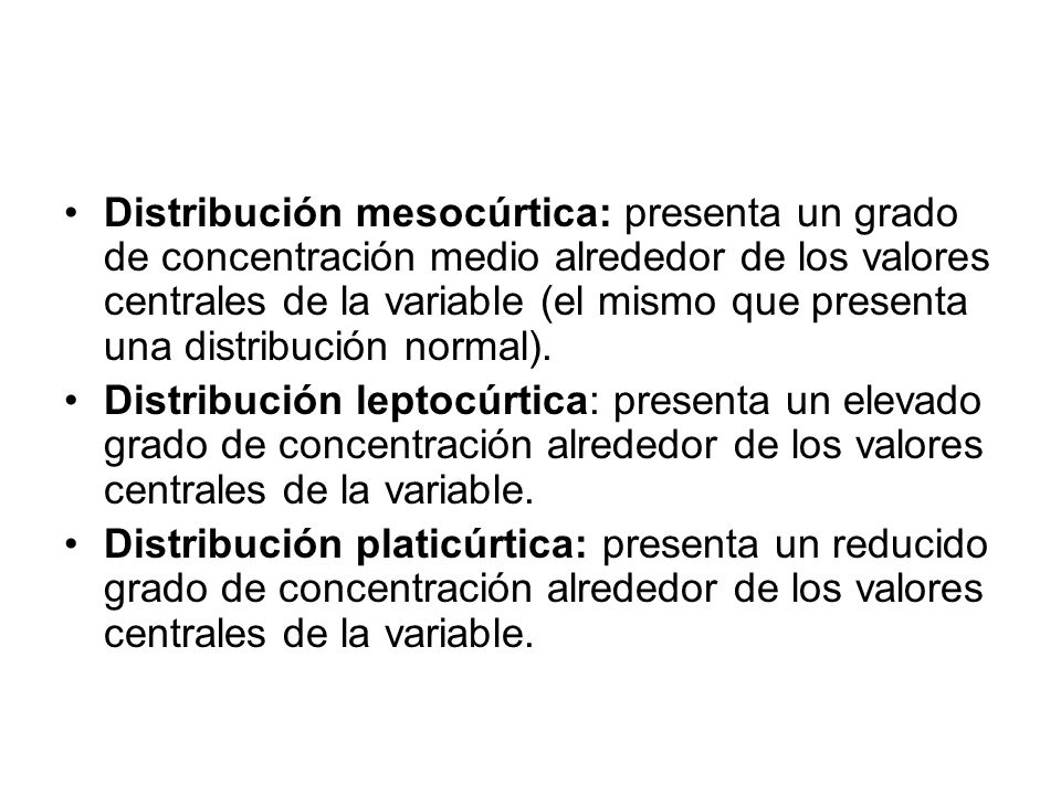 Distribución mesocúrtica: presenta un grado de concentración medio alrededor de los valores centrales de la variable (el mismo que presenta una distribución normal).
