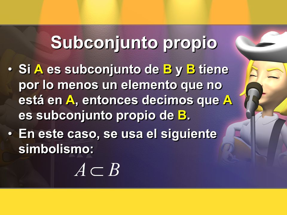 Subconjunto propio Si A es subconjunto de B y B tiene por lo menos un elemento que no está en A, entonces decimos que A es subconjunto propio de B.