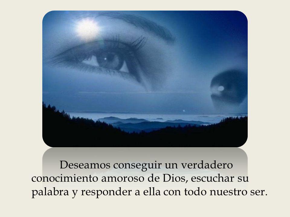 Deseamos conseguir un verdadero conocimiento amoroso de Dios, escuchar su palabra y responder a ella con todo nuestro ser.