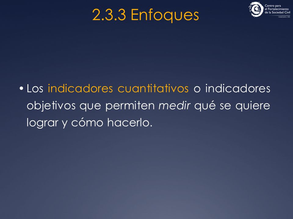2.3.3 Enfoques Los indicadores cuantitativos o indicadores objetivos que permiten medir qué se quiere lograr y cómo hacerlo.