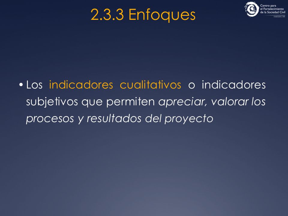 2.3.3 Enfoques Los indicadores cualitativos o indicadores subjetivos que permiten apreciar, valorar los procesos y resultados del proyecto.