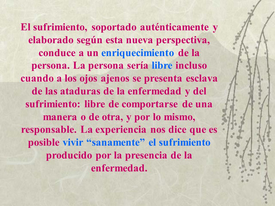 El sufrimiento, soportado auténticamente y elaborado según esta nueva perspectiva, conduce a un enriquecimiento de la persona.