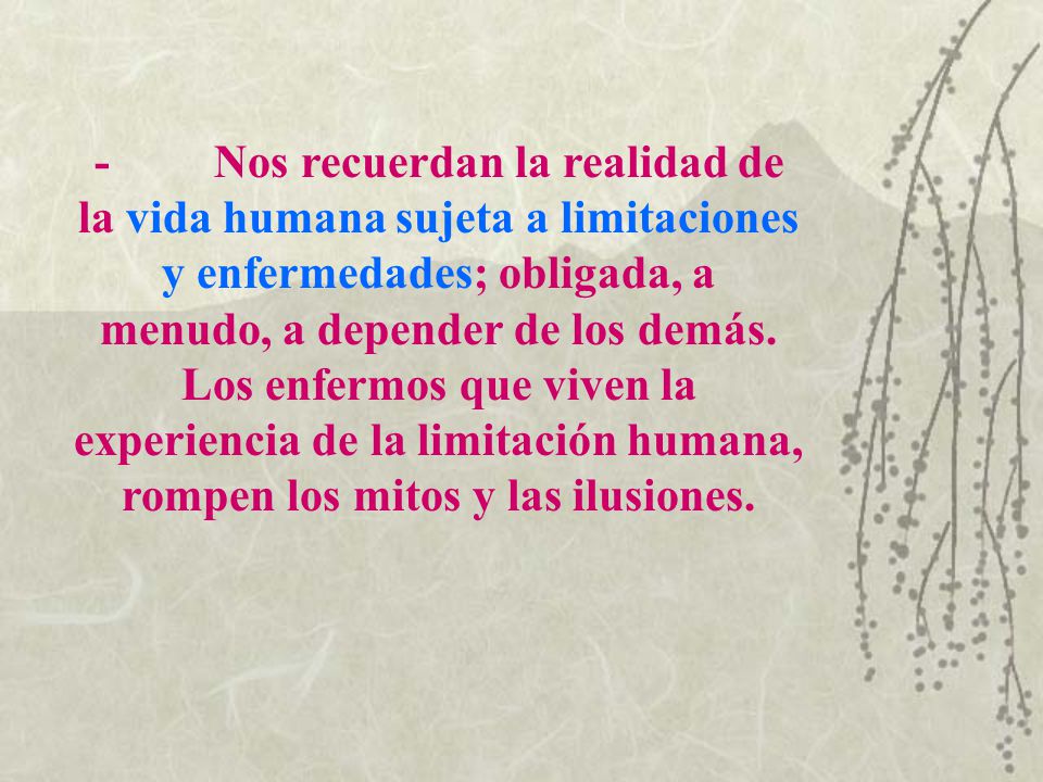 - Nos recuerdan la realidad de la vida humana sujeta a limitaciones y enfermedades; obligada, a menudo, a depender de los demás.