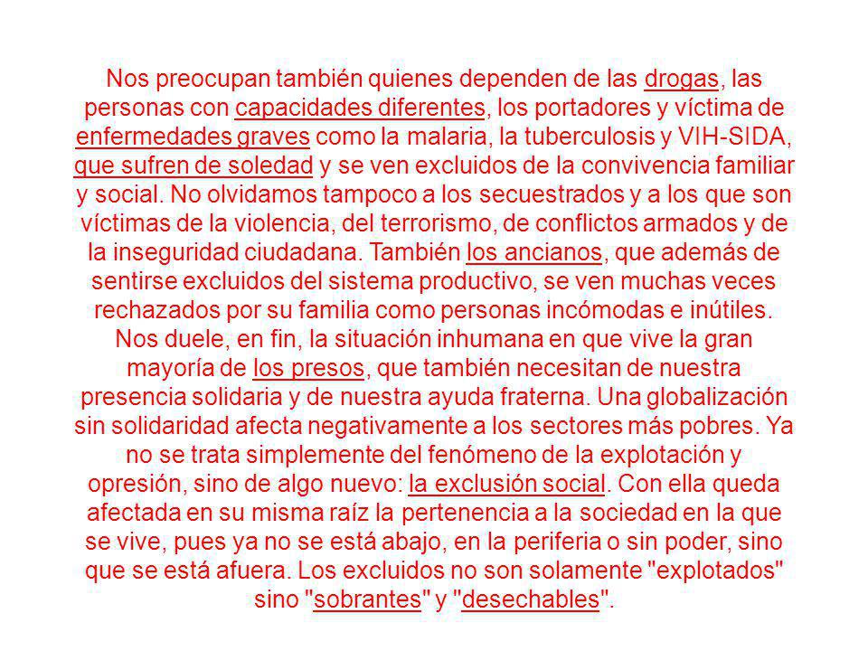 Nos preocupan también quienes dependen de las drogas, las personas con capacidades diferentes, los portadores y víctima de enfermedades graves como la malaria, la tuberculosis y VIH-SIDA, que sufren de soledad y se ven excluidos de la convivencia familiar y social.