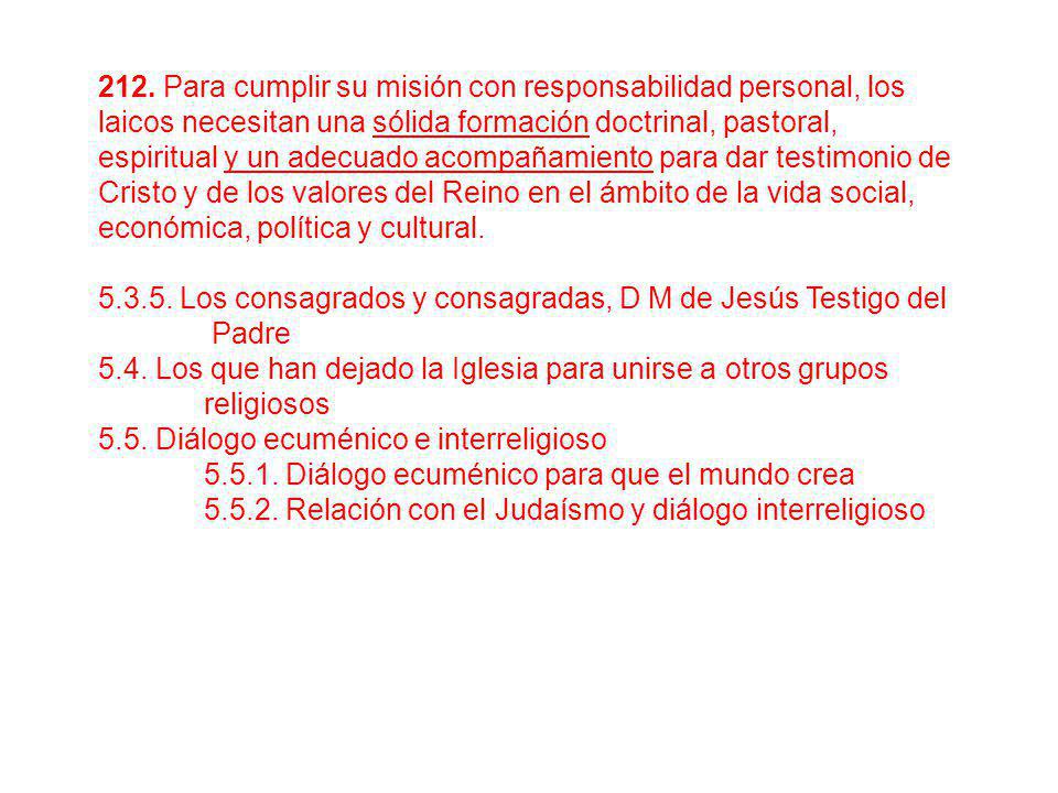 212. Para cumplir su misión con responsabilidad personal, los laicos necesitan una sólida formación doctrinal, pastoral, espiritual y un adecuado acompañamiento para dar testimonio de Cristo y de los valores del Reino en el ámbito de la vida social, económica, política y cultural.