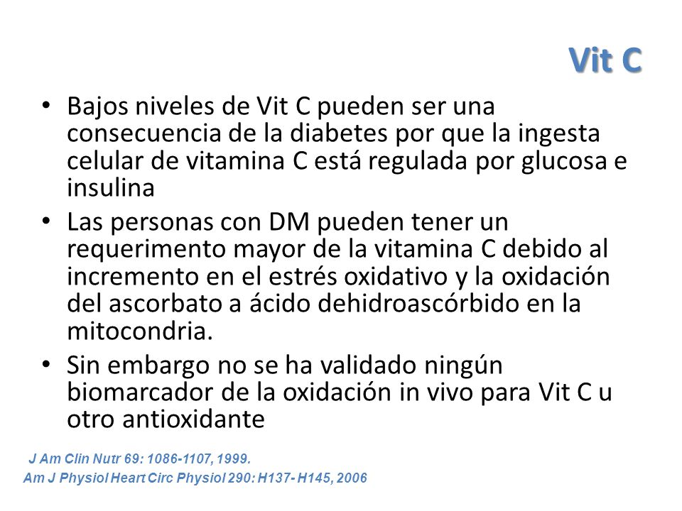 Vit C Bajos niveles de Vit C pueden ser una consecuencia de la diabetes por que la ingesta celular de vitamina C está regulada por glucosa e insulina.