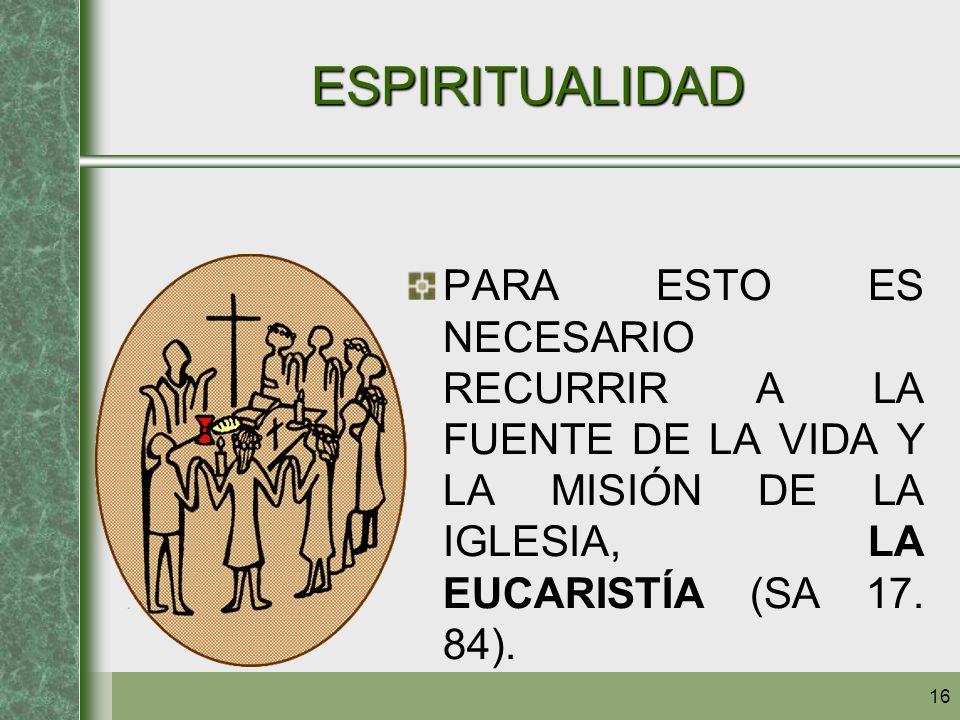 ESPIRITUALIDAD PARA ESTO ES NECESARIO RECURRIR A LA FUENTE DE LA VIDA Y LA MISIÓN DE LA IGLESIA, LA EUCARISTÍA (SA 17.