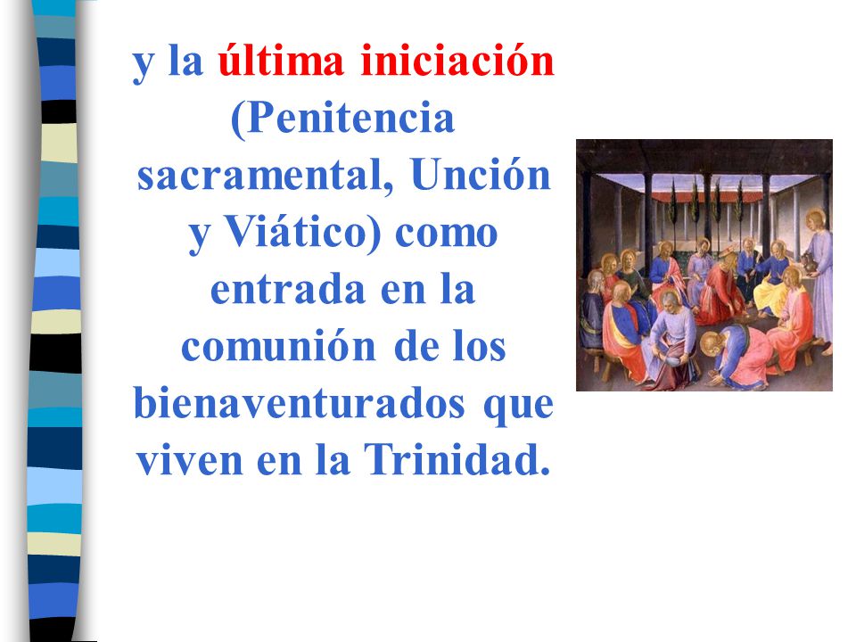 y la última iniciación (Penitencia sacramental, Unción y Viático) como entrada en la comunión de los bienaventurados que viven en la Trinidad.