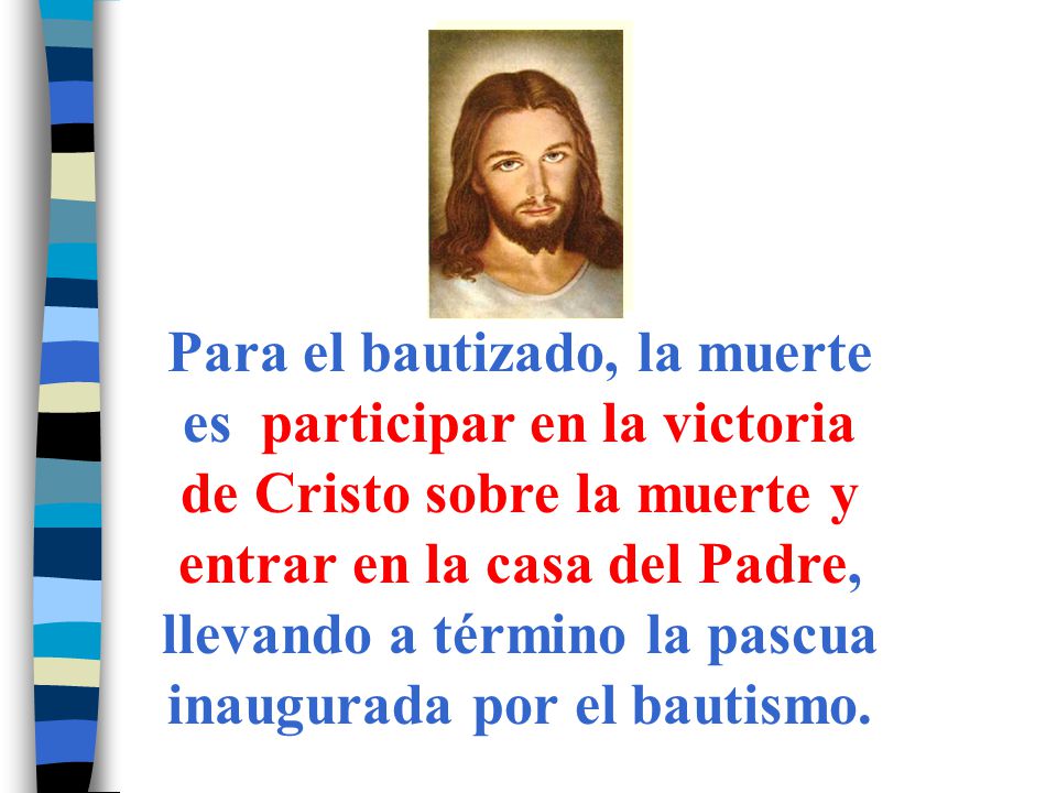 Para el bautizado, la muerte es participar en la victoria de Cristo sobre la muerte y entrar en la casa del Padre, llevando a término la pascua inaugurada por el bautismo.