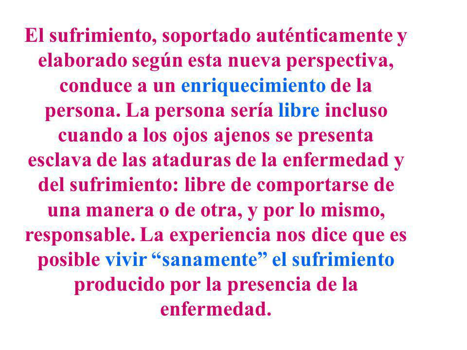 El sufrimiento, soportado auténticamente y elaborado según esta nueva perspectiva, conduce a un enriquecimiento de la persona.